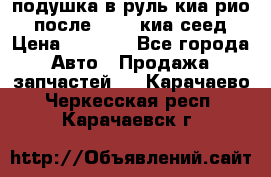 подушка в руль киа рио 3 после 2015. киа сеед › Цена ­ 8 000 - Все города Авто » Продажа запчастей   . Карачаево-Черкесская респ.,Карачаевск г.